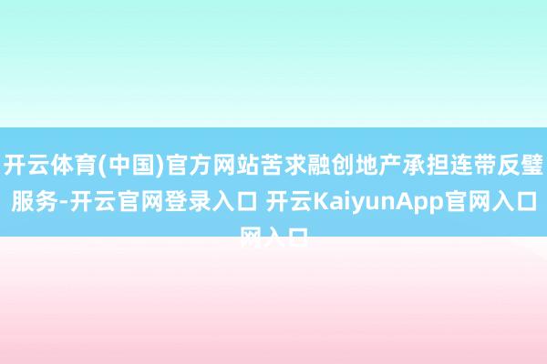 開云體育(中國(guó))官方網(wǎng)站苦求融創(chuàng)地產(chǎn)承擔(dān)連帶反璧服務(wù)-開云官網(wǎng)登錄入口 開云KaiyunApp官網(wǎng)入口