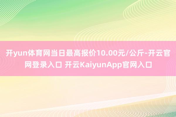 開yun體育網當日最高報價10.00元/公斤-開云官網登錄入口 開云KaiyunApp官網入口