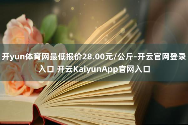開yun體育網(wǎng)最低報價28.00元/公斤-開云官網(wǎng)登錄入口 開云KaiyunApp官網(wǎng)入口