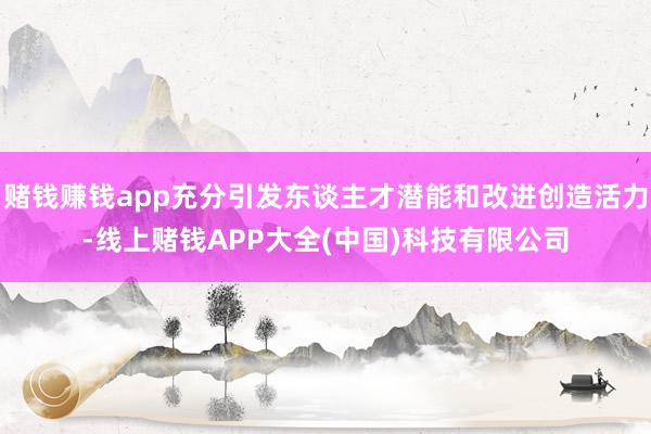 賭錢(qián)賺錢(qián)app充分引發(fā)東談主才潛能和改進(jìn)創(chuàng)造活力-線上賭錢(qián)A