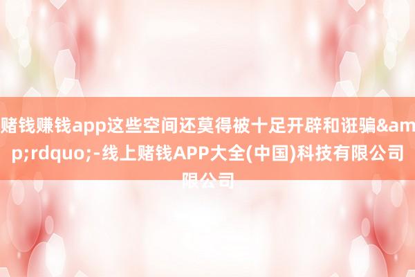 賭錢(qián)賺錢(qián)app這些空間還莫得被十足開(kāi)辟和誑騙&rdq