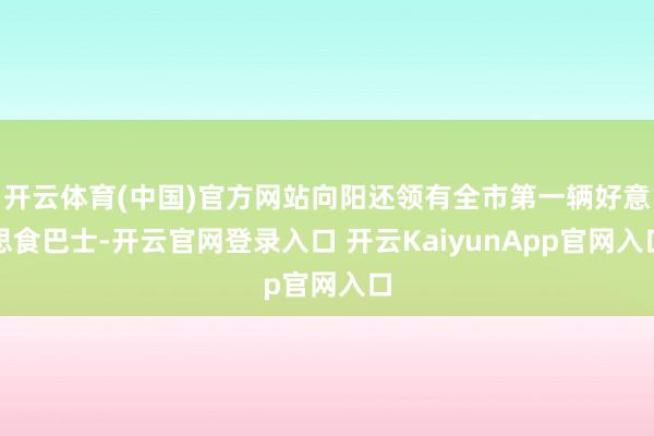 開云體育(中國(guó))官方網(wǎng)站向陽還領(lǐng)有全市第一輛好意思食巴士-開云官網(wǎng)登錄入口 開云KaiyunApp官網(wǎng)入口