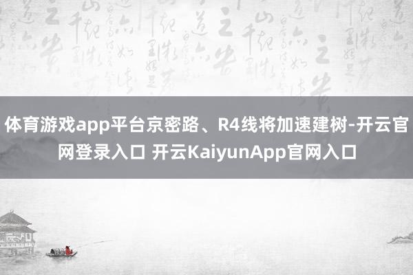 體育游戲app平臺京密路、R4線將加速建樹-開云官網(wǎng)登錄入口 開云KaiyunApp官網(wǎng)入口
