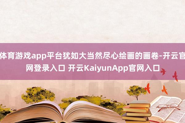 體育游戲app平臺猶如大當然盡心繪畫的畫卷-開云官網登錄入口 開云KaiyunApp官網入口