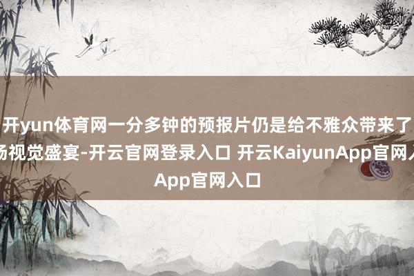 開yun體育網(wǎng)一分多鐘的預(yù)報片仍是給不雅眾帶來了一場視覺盛宴-開云官網(wǎng)登錄入口 開云KaiyunApp官網(wǎng)入口