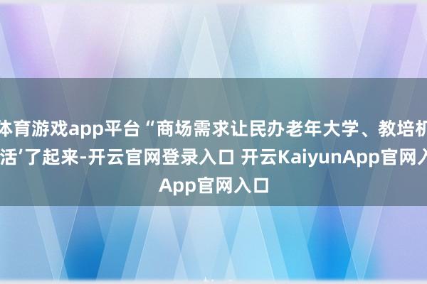 體育游戲app平臺“商場需求讓民辦老年大學(xué)、教培機構(gòu)‘活’了起來-開云官網(wǎng)登錄入口 開云KaiyunApp官網(wǎng)入口