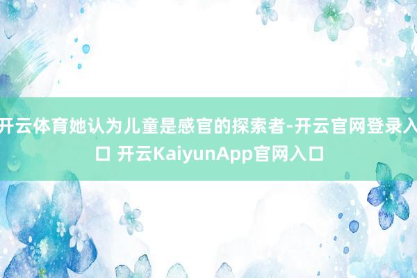 開云體育她認(rèn)為兒童是感官的探索者-開云官網(wǎng)登錄入口 開云KaiyunApp官網(wǎng)入口