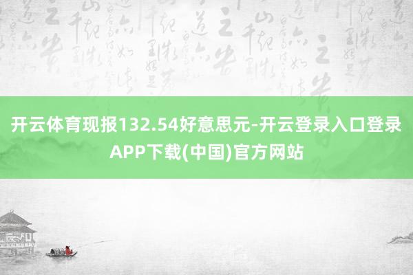 開云體育現(xiàn)報(bào)132.54好意思元-開云登錄入口登錄APP下載