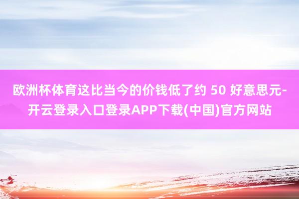 歐洲杯體育這比當(dāng)今的價(jià)錢低了約 50 好意思元-開云登錄入口