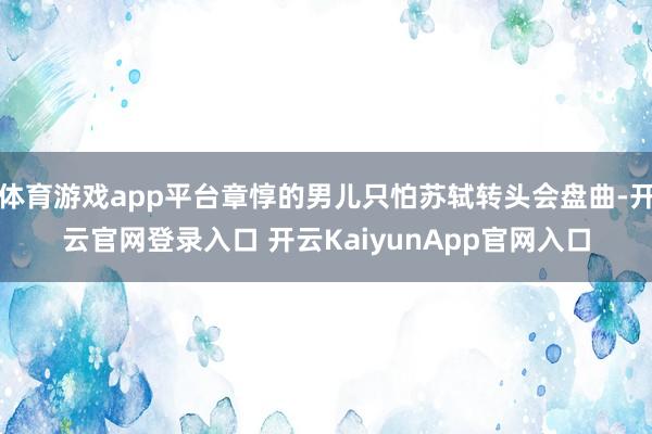 體育游戲app平臺章惇的男兒只怕蘇軾轉(zhuǎn)頭會盤曲-開云官網(wǎng)登錄入口 開云KaiyunApp官網(wǎng)入口