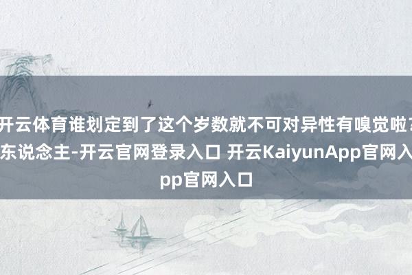 開云體育誰劃定到了這個(gè)歲數(shù)就不可對(duì)異性有嗅覺啦？女東說念主-開云官網(wǎng)登錄入口 開云KaiyunApp官網(wǎng)入口