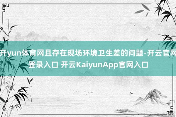 開yun體育網(wǎng)且存在現(xiàn)場(chǎng)環(huán)境衛(wèi)生差的問(wèn)題-開云官網(wǎng)登錄入口 開云KaiyunApp官網(wǎng)入口
