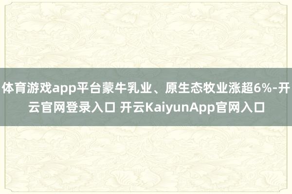 體育游戲app平臺(tái)蒙牛乳業(yè)、原生態(tài)牧業(yè)漲超6%-開(kāi)云官網(wǎng)登錄入口 開(kāi)云KaiyunApp官網(wǎng)入口