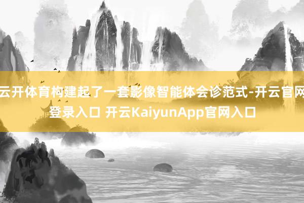 云開體育構(gòu)建起了一套影像智能體會診范式-開云官網(wǎng)登錄入口 開云KaiyunApp官網(wǎng)入口