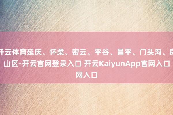 開云體育延慶、懷柔、密云、平谷、昌平、門頭溝、房山區(qū)-開云官網(wǎng)登錄入口 開云KaiyunApp官網(wǎng)入口