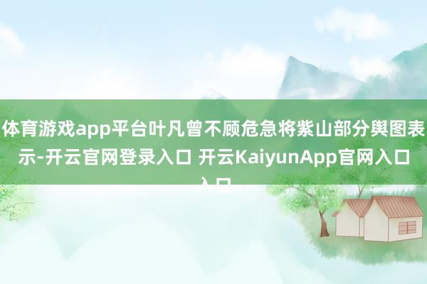 體育游戲app平臺葉凡曾不顧危急將紫山部分輿圖表示-開云官網(wǎng)登錄入口 開云KaiyunApp官網(wǎng)入口