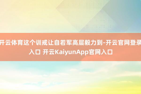 開云體育這個(gè)訓(xùn)戒讓自若軍高層毅力到-開云官網(wǎng)登錄入口 開云KaiyunApp官網(wǎng)入口